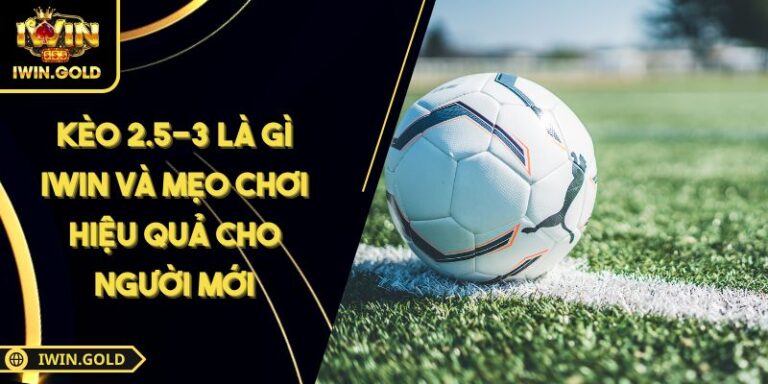 Kèo 2.5-3 Là Gì iWin Và Mẹo Chơi Hiệu Quả Cho Người Mới 9 kèo 2.5-3 là gì iWin