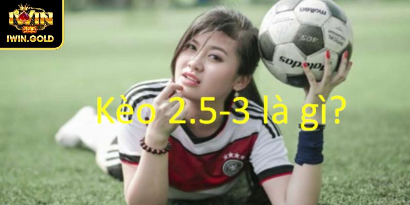Kèo 2.5-3 Là Gì iWin Và Mẹo Chơi Hiệu Quả Cho Người Mới 1 Định nghĩa kèo 2.5-3 là gì iWin