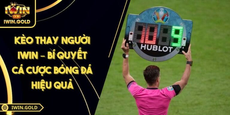 Kèo Thay Người iWin – Bí Quyết Cá Cược Bóng Đá Hiệu Quả 2 Kèo thay người iWin